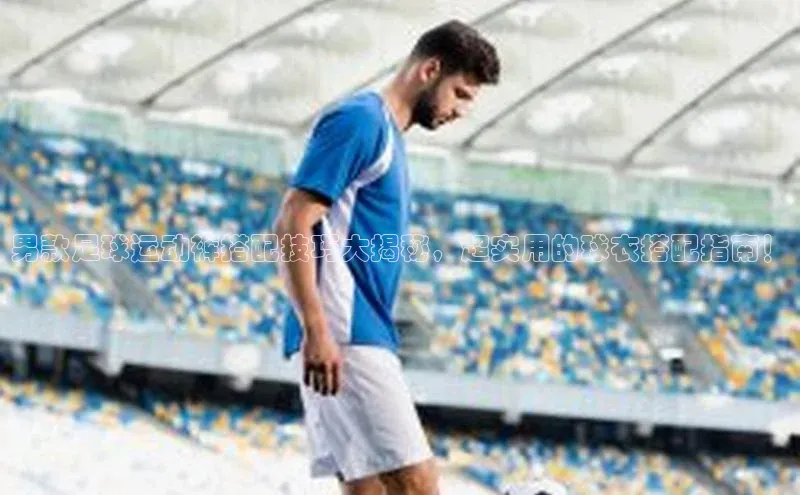 恒行6注册官网入口普信公司男款足球运动裤搭配技巧大揭秘，超实用的球衣搭配指南！