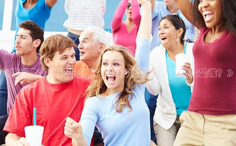 恒行6娱乐注册江铃新能源《揭秘名字中带有山羊的足球运动员：他们究竟是谁？》