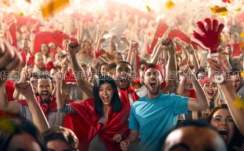 恒行6官网登录入口神思电子标题：探秘幼儿足球运动员的世界，揭秘他们的秘密技巧