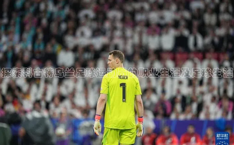 恒行官网登录入口百度智能门户探索科古特乌兰足球运动员的职业生涯及足球生涯