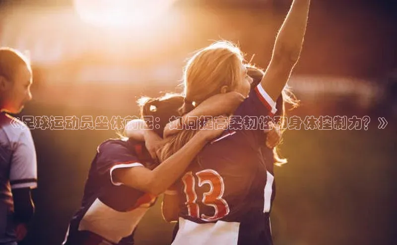 恒行6中海达《足球运动员坐体前屈：如何提高柔韧性和身体控制力？》