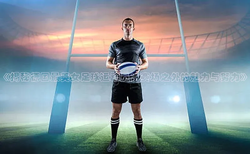 恒行6娱乐网页版入口百度健康《揭秘德国最美女足球运动员：赛场之外的魅力与努力》