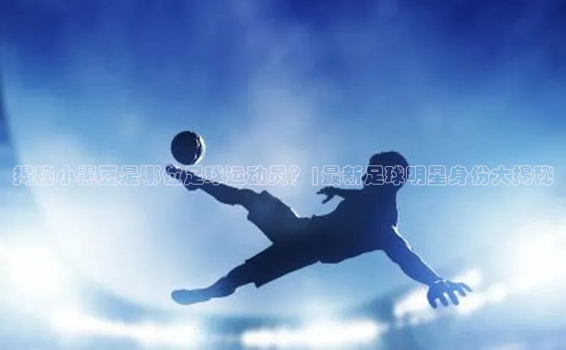 恒行6娱乐app官网百度教育揭秘小黑豆是哪位足球运动员？|最新足球明星身份大揭秘