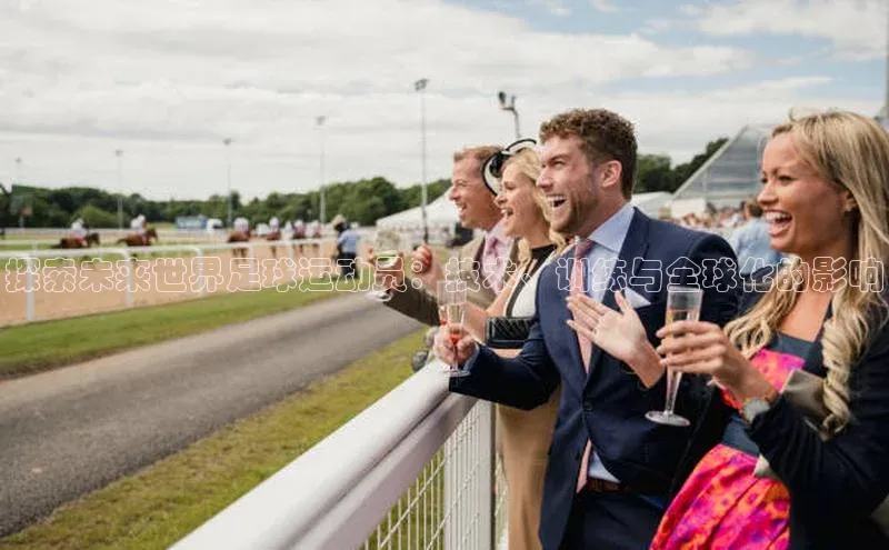 恒行6娱乐登录入口宣亚国际探索未来世界足球运动员：技术、训练与全球化的影响