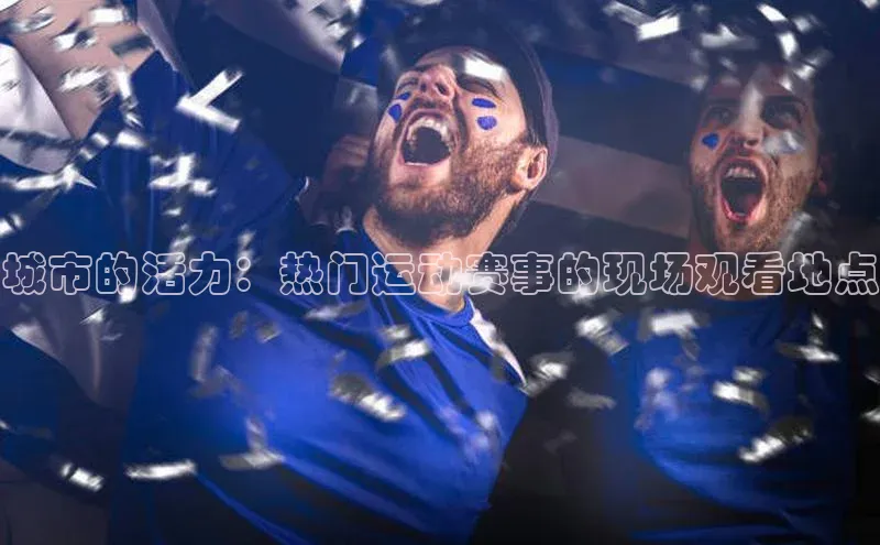 恒行6娱乐登录网页雷柏科技城市的活力：热门运动赛事的现场观看地点