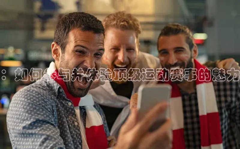 恒行注册官网入口百度人工翻译：如何参与并体验顶级运动赛事的魅力