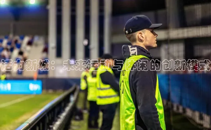 恒行6注册官网入口壹网壹创活力新城：未来运动与休闲的创新模式