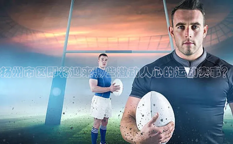 扬州市区即将迎来哪些激动人心的运动赛事？