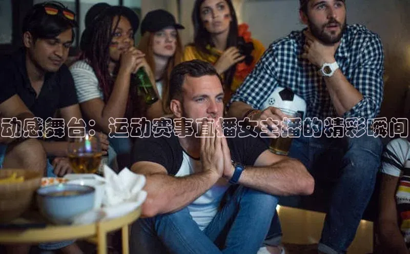 动感舞台：运动赛事直播女主播的精彩瞬间