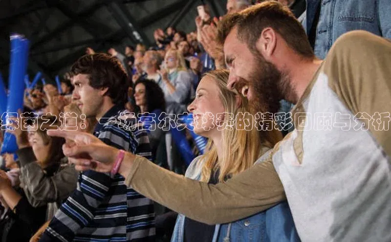 绿茵之道：一场高尔夫球赛的精彩回顾与分析