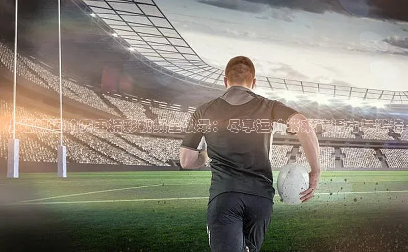 小姐姐运动赛事精彩视频全收录：尽享运动带来的活力与激情