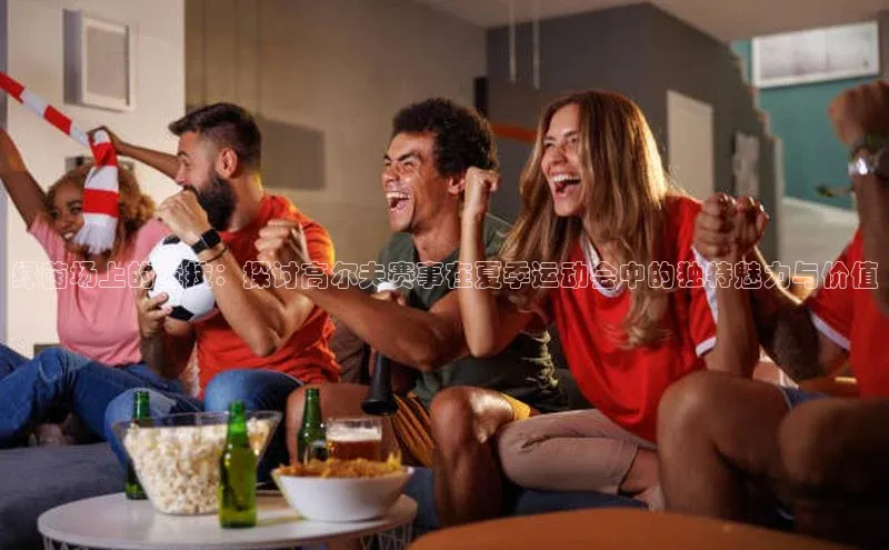 绿茵场上的竞技：探讨高尔夫赛事在夏季运动会中的独特魅力与价值