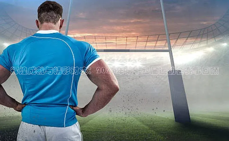 辉煌成就与精彩对决：2023年第十四届运动会赛事回顾