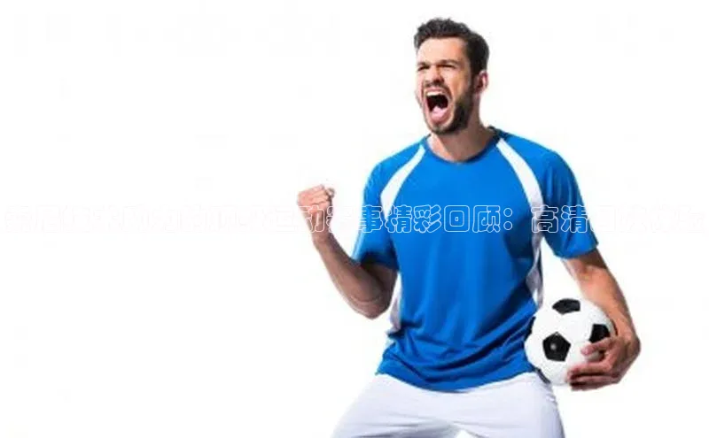 索尼技术助力的顶级运动赛事精彩回顾：高清回放体验