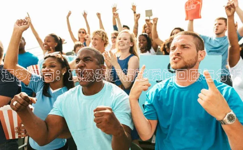 逐梦绿茵：顶级赛事精彩瞬间回顾与分析