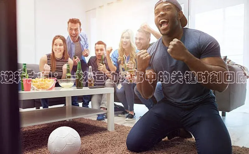 逆转之门：一次运动赛事中的关键时刻回顾