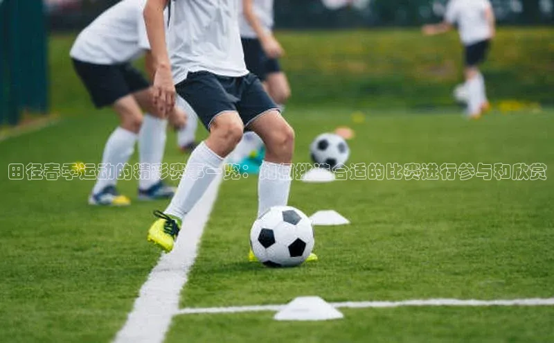 田径春季运动的精彩赛事一览：如何挑选合适的比赛进行参与和欣赏