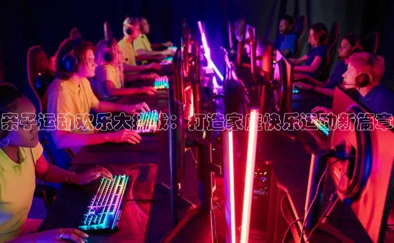 亲子运动欢乐大挑战：打造家庭快乐运动新篇章