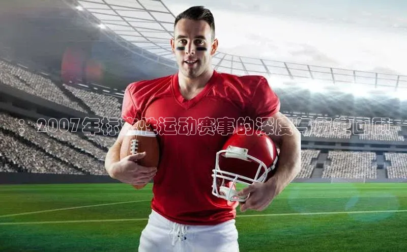 ：2007年标志性运动赛事的深度与历史回顾