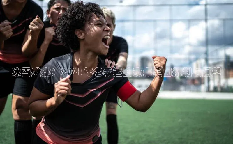 冰雪盛宴：2023年冬季运动赛事全面规划与展望