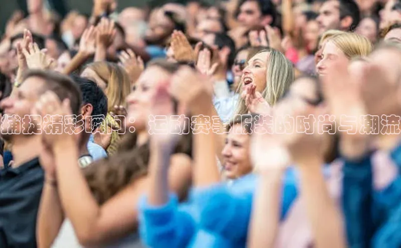 捕捉精彩瞬间：运动赛事服装的时尚与潮流
