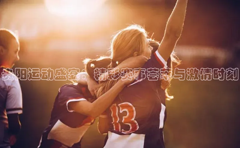 贵阳运动盛宴：精彩赛事荟萃与激情时刻