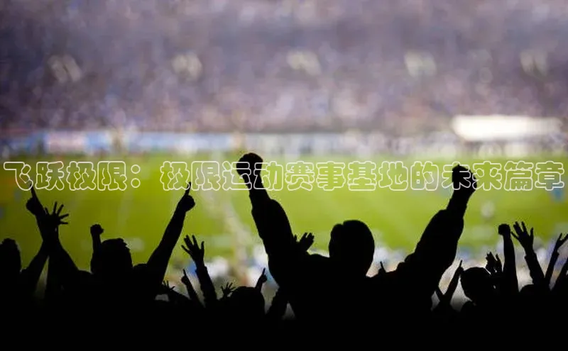 飞跃极限：极限运动赛事基地的未来篇章