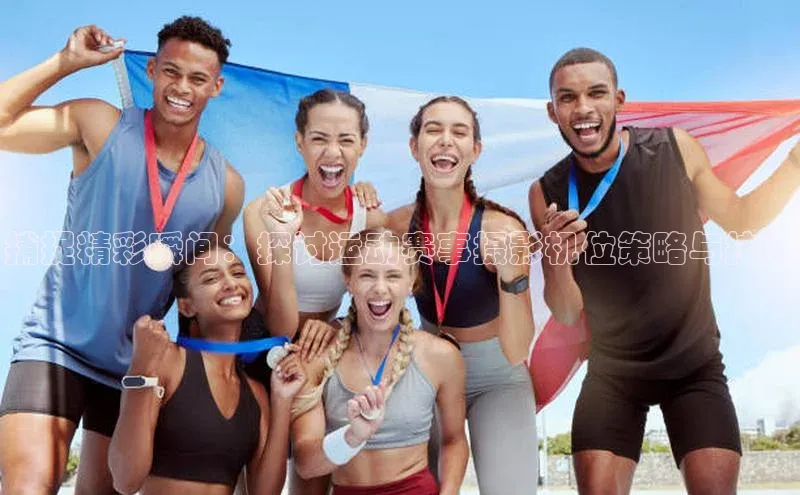 捕捉精彩瞬间：探讨运动赛事摄影机位策略与技巧