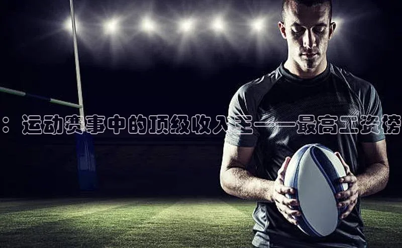 ：运动赛事中的顶级收入王——最高工资榜