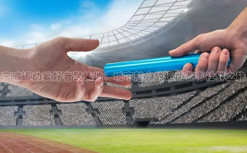 宁波运动爱好者聚集地：城市魅力的运动赛事社群之旅