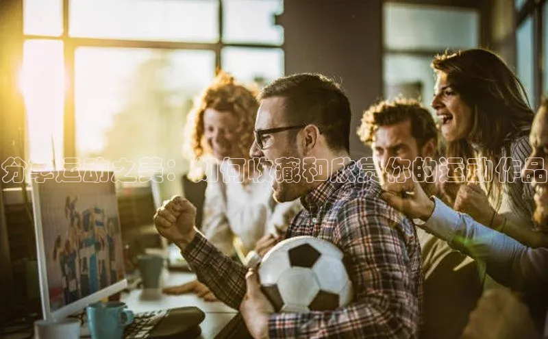 分享运动之美：如何收藏和欣赏你的运动作品