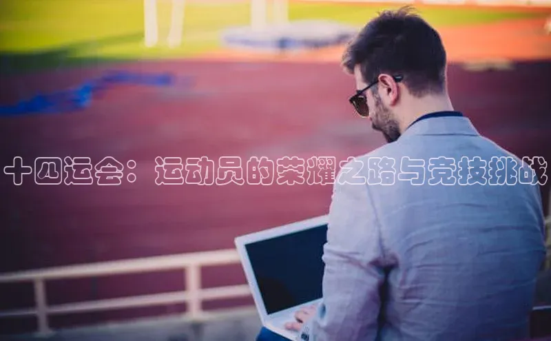 十四运会：运动员的荣耀之路与竞技挑战