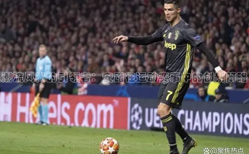 潮流风尚的引领者：安踏在运动赛事中的创新策略