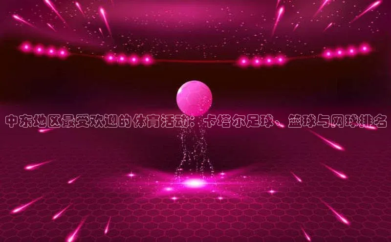 中东地区最受欢迎的体育活动：卡塔尔足球、篮球与网球排名