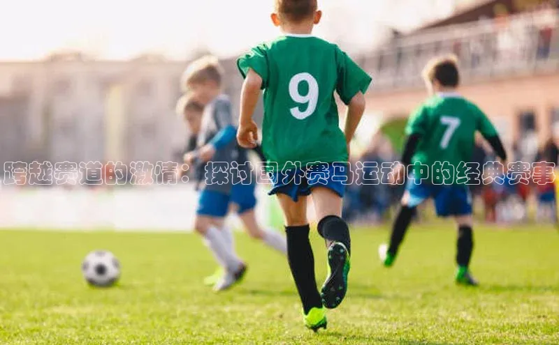 跨越赛道的激情：探讨国外赛马运动中的经典赛事