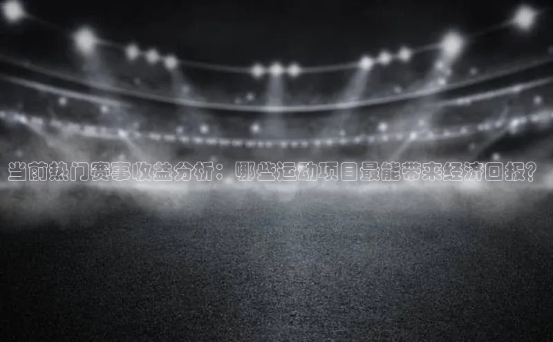 当前热门赛事收益分析：哪些运动项目最能带来经济回报？
