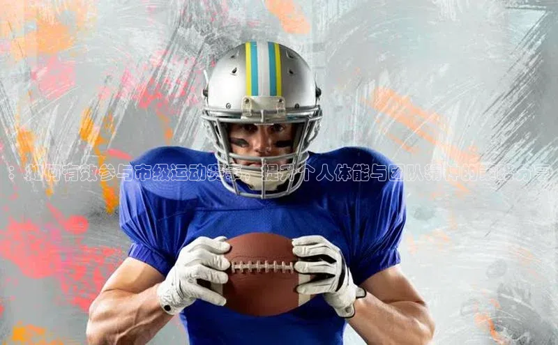 ：如何有效参与市级运动赛事，提升个人体能与团队精神的策略分享