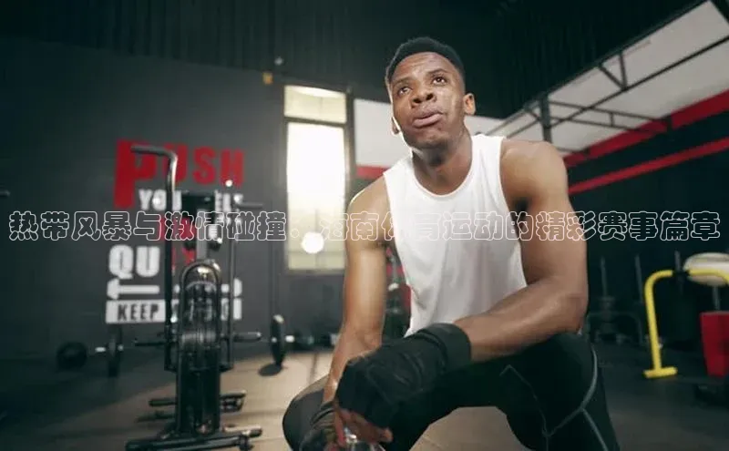 热带风暴与激情碰撞：海南体育运动的精彩赛事篇章