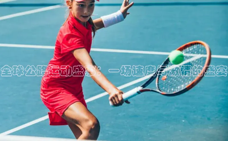 全球公路运动盛事：一场速度与激情的盛宴