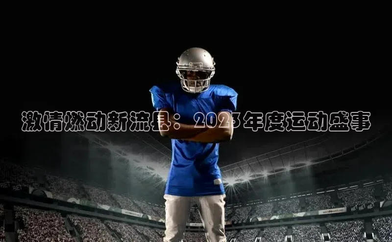 激情燃动新流县：2023年度运动盛事
