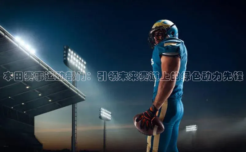 本田赛事运动部门：引领未来赛道上的绿色动力先锋